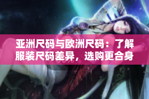 亚洲尺码与欧洲尺码：了解服装尺码差异，选购更合身服饰
