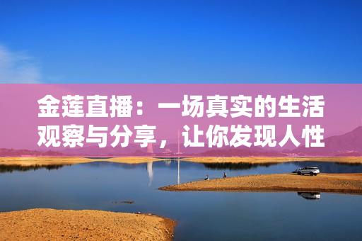 金莲直播：一场真实的生活观察与分享，让你发现人性的温情与生活的美好