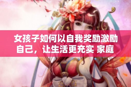 女孩子如何以自我奖励激励自己，让生活更充实 家庭 观念 社交活动自我成长