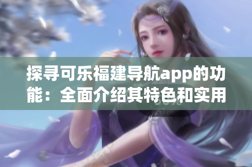 探寻可乐福建导航app的功能：全面介绍其特色和实用功能
