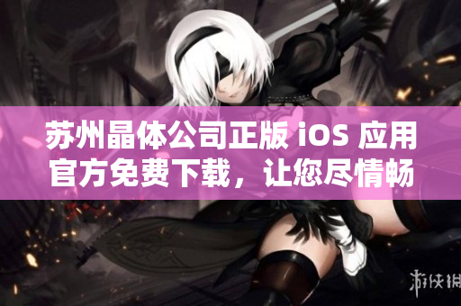 苏州晶体公司正版 iOS 应用官方免费下载，让您尽情畅玩