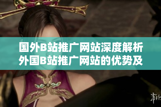 国外B站推广网站深度解析外国B站推广网站的优势及推广策略