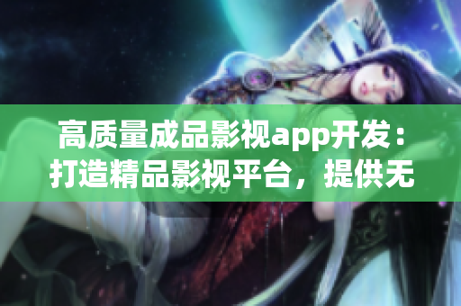 高质量成品影视app开发：打造精品影视平台，提供无限畅享体验