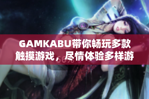 GAMKABU带你畅玩多款触摸游戏，尽情体验多样游戏乐趣