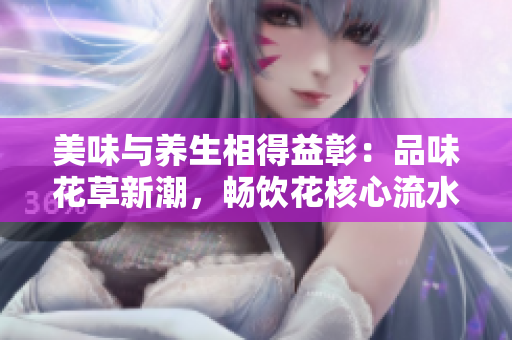 美味与养生相得益彰：品味花草新潮，畅饮花核心流水