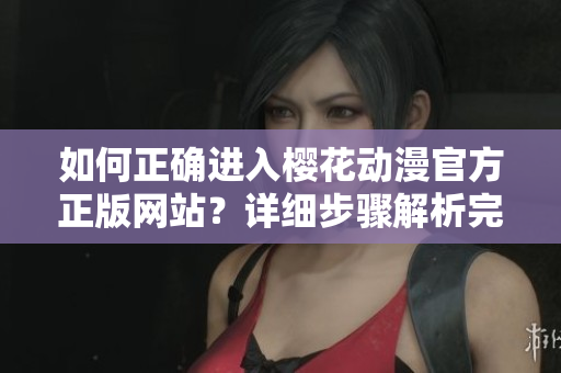 如何正确进入樱花动漫官方正版网站？详细步骤解析完善指南