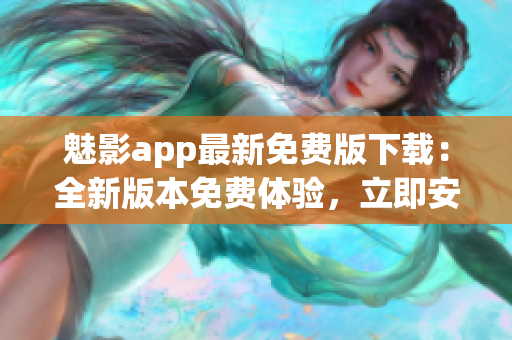魅影app最新免费版下载：全新版本免费体验，立即安装享受优质功能