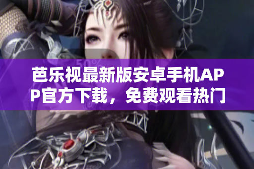 芭乐视最新版安卓手机APP官方下载，免费观看热门影视剧、综艺娱乐节目