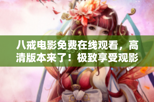 八戒电影免费在线观看，高清版本来了！极致享受观影乐趣