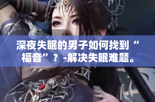 深夜失眠的男子如何找到“福音”？-解决失眠难题。
