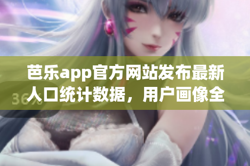 芭乐app官方网站发布最新人口统计数据，用户画像全方位揭秘