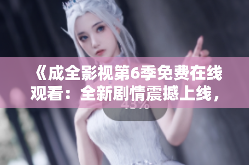 《成全影视第6季免费在线观看：全新剧情震撼上线，精彩不容错过！》