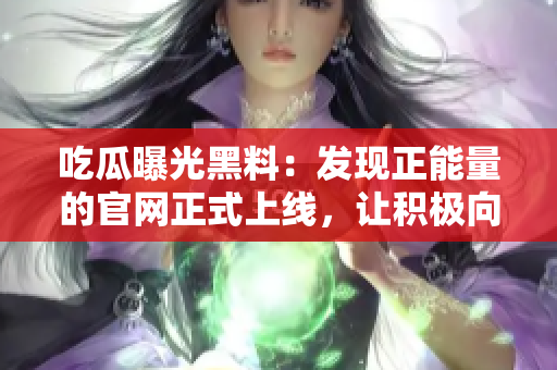 吃瓜曝光黑料：发现正能量的官网正式上线，让积极向上的力量传递！