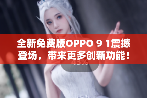 全新免费版OPPO 9 1震撼登场，带来更多创新功能！