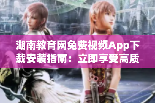 湖南教育网免费视频App下载安装指南：立即享受高质量教育资源