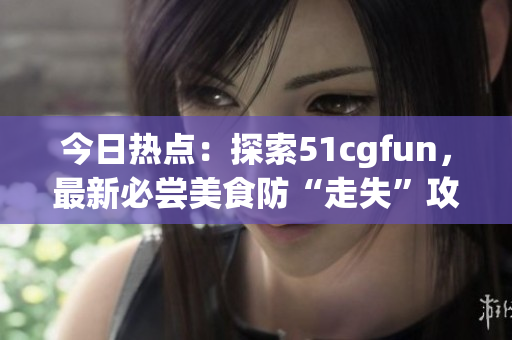 今日热点：探索51cgfun，最新必尝美食防“走失”攻略