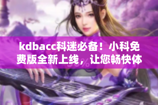 kdbacc科迷必备！小科免费版全新上线，让您畅快体验科技魅力