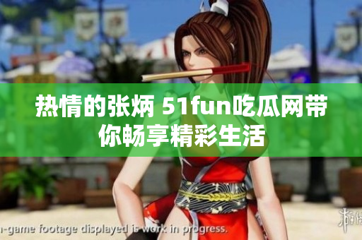 热情的张炳 51fun吃瓜网带你畅享精彩生活