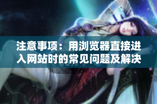 注意事项：用浏览器直接进入网站时的常见问题及解决方法