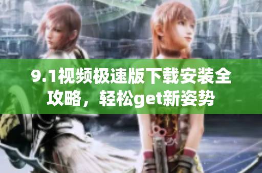 9.1视频极速版下载安装全攻略，轻松get新姿势