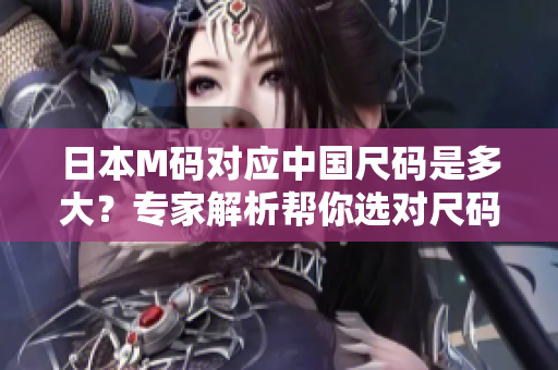 日本M码对应中国尺码是多大？专家解析帮你选对尺码