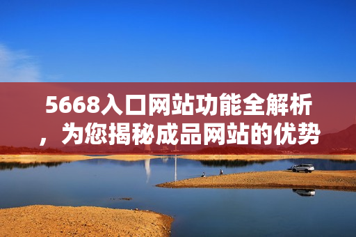 5668入口网站功能全解析，为您揭秘成品网站的优势与特色