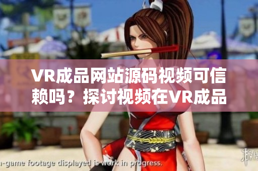 VR成品网站源码视频可信赖吗？探讨视频在VR成品网站源码中的作用