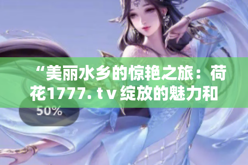 “美丽水乡的惊艳之旅：荷花1777. tⅴ绽放的魅力和文化魅力”