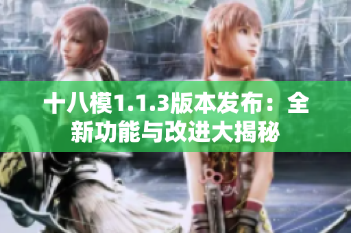 十八模1.1.3版本发布：全新功能与改进大揭秘