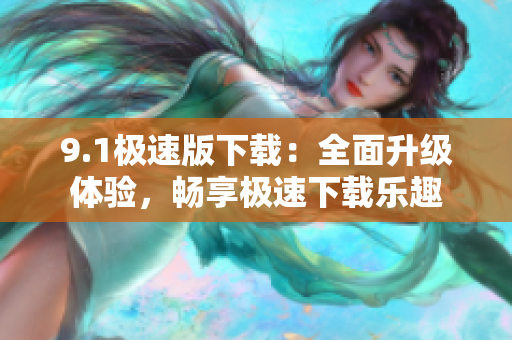 9.1极速版下载：全面升级体验，畅享极速下载乐趣