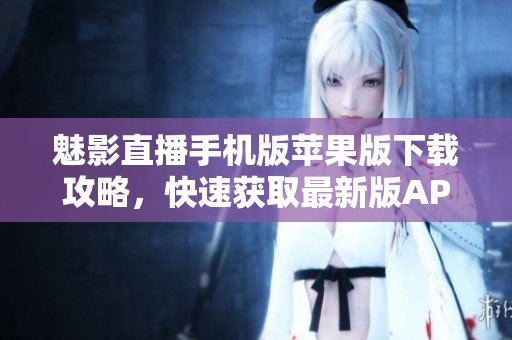 魅影直播手机版苹果版下载攻略，快速获取最新版APP