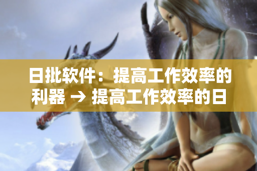 日批软件：提高工作效率的利器 → 提高工作效率的日批软件，助您事半功倍