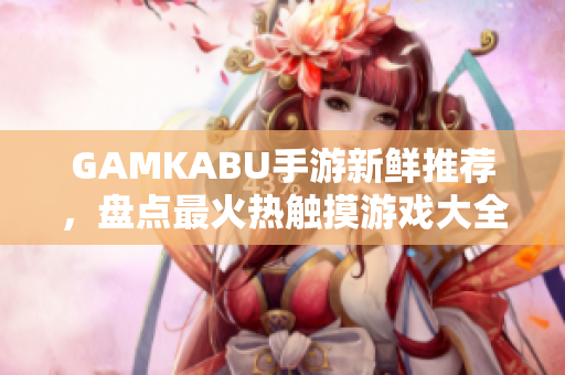 GAMKABU手游新鲜推荐，盘点最火热触摸游戏大全