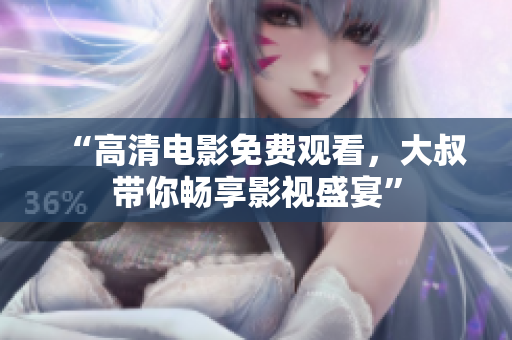 “高清电影免费观看，大叔带你畅享影视盛宴”