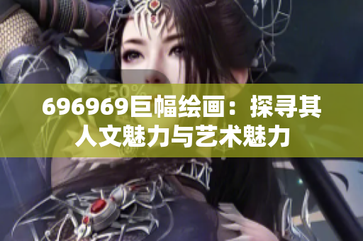 696969巨幅绘画：探寻其人文魅力与艺术魅力