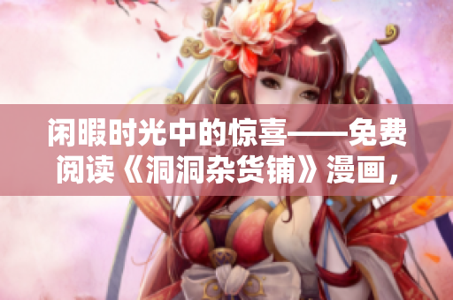 闲暇时光中的惊喜——免费阅读《洞洞杂货铺》漫画，让你心情愉悦，忘却烦恼