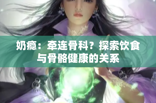 奶瘾：牵连骨科？探索饮食与骨骼健康的关系