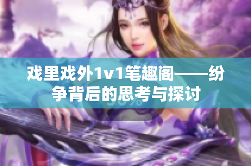 戏里戏外1v1笔趣阁——纷争背后的思考与探讨