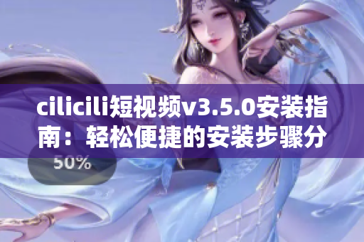 cilicili短视频v3.5.0安装指南：轻松便捷的安装步骤分享