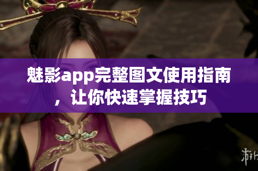 魅影app完整图文使用指南，让你快速掌握技巧