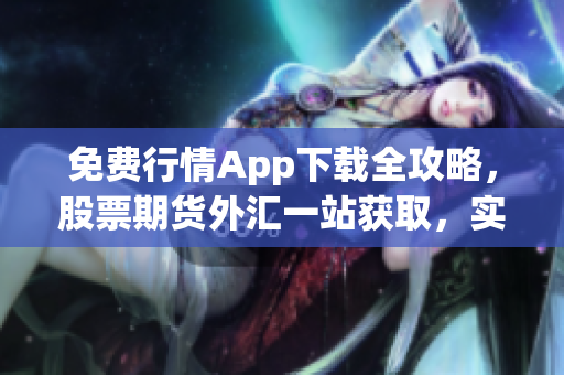 免费行情App下载全攻略，股票期货外汇一站获取，实用免费财经信息工具。
