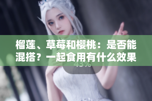 榴莲、草莓和樱桃：是否能混搭？一起食用有什么效果？