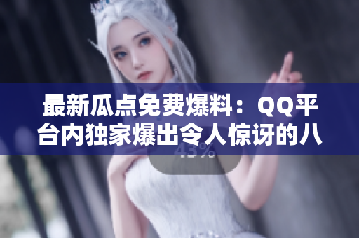 最新瓜点免费爆料：QQ平台内独家爆出令人惊讶的八卦揭秘