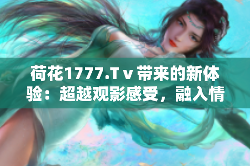 荷花1777.Tⅴ带来的新体验：超越观影感受，融入情感共鸣