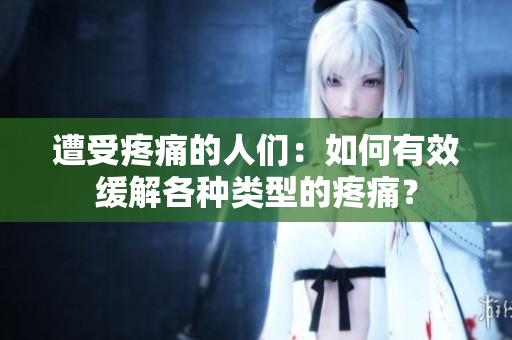 遭受疼痛的人们：如何有效缓解各种类型的疼痛？