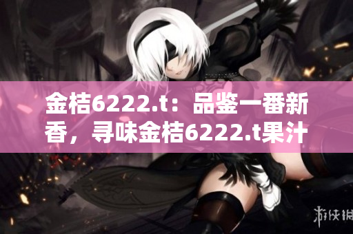 金桔6222.t：品鉴一番新香，寻味金桔6222.t果汁的独特醇香滋味