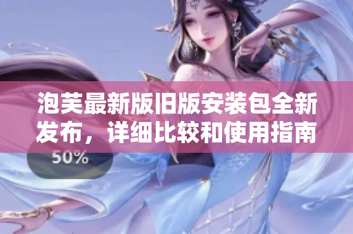 泡芙最新版旧版安装包全新发布，详细比较和使用指南