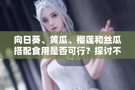 向日葵、黄瓜、榴莲和丝瓜搭配食用是否可行？探讨不同蔬果混合食用的可能性