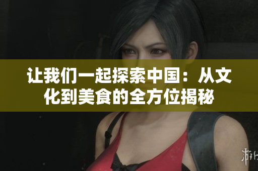 让我们一起探索中国：从文化到美食的全方位揭秘