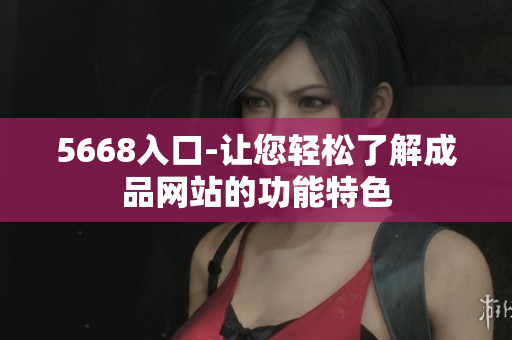 5668入口-让您轻松了解成品网站的功能特色